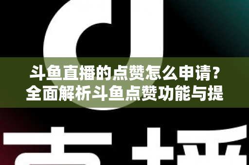 斗鱼直播的点赞怎么申请？全面解析斗鱼点赞功能与提升直播间人气的方法