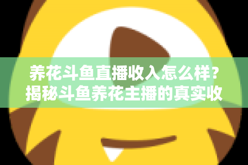 养花斗鱼直播收入怎么样?揭秘斗鱼养花主播的真实收益与变现路径 养花斗鱼直播收入怎么样?揭秘斗鱼养花主播的真实收益与变现路径