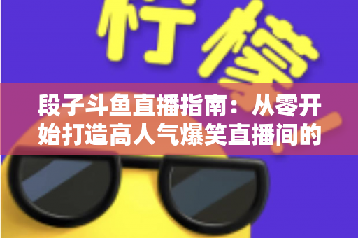 段子斗鱼直播指南：从零开始打造高人气爆笑直播间的实战攻略