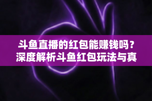 斗鱼直播的红包能赚钱吗？深度解析斗鱼红包玩法与真实收益情况