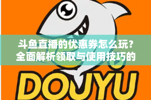 斗鱼直播的优惠券怎么玩?全面解析领取与使用技巧的实用指南 斗鱼直播的优惠券怎么玩?全面解析领取与使用技巧的实用指南