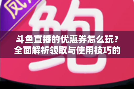 斗鱼直播的优惠券怎么玩？全面解析领取与使用技巧的实用指南