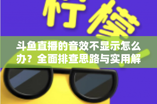 斗鱼直播的音效不显示怎么办?全面排查思路与实用解决方案一网打尽 斗鱼直播的音效不显示怎么办?全面排查思路与实用解决方案一网打尽
