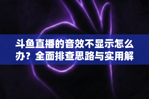 斗鱼直播的音效不显示怎么办?全面排查思路与实用解决方案一网打尽 斗鱼直播的音效不显示怎么办?全面排查思路与实用解决方案一网打尽