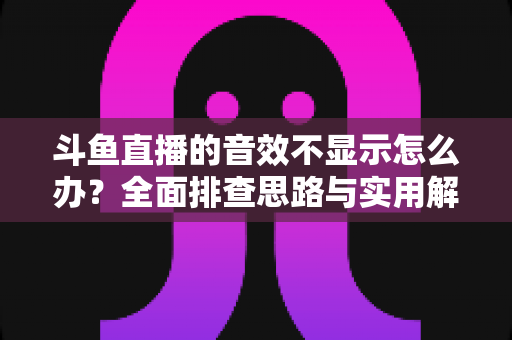 斗鱼直播的音效不显示怎么办?全面排查思路与实用解决方案一网打尽 斗鱼直播的音效不显示怎么办?全面排查思路与实用解决方案一网打尽
