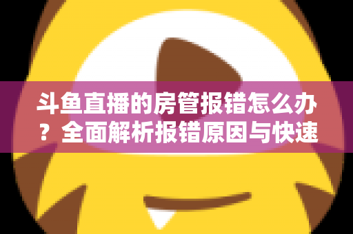 斗鱼直播的房管报错怎么办？全面解析报错原因与快速解决攻略