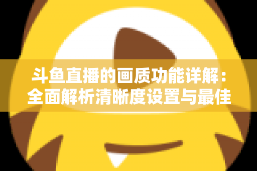 斗鱼直播的画质功能详解:全面解析清晰度设置与最佳观看体验优化指南 斗鱼直播的画质功能详解:全面解析清晰度设置与最佳观看体验优化指南