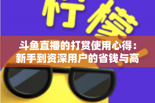 斗鱼直播的打赏使用心得：新手到资深用户的省钱与高效互动指南