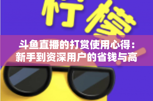 斗鱼直播的打赏使用心得：新手到资深用户的省钱与高效互动指南