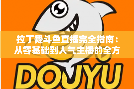 拉丁舞斗鱼直播完全指南：从零基础到人气主播的全方位实战攻略