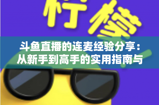 斗鱼直播的连麦经验分享：从新手到高手的实用指南与技巧大全
