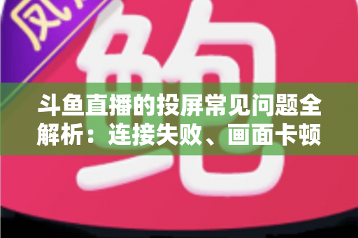 斗鱼直播的投屏常见问题全解析:连接失败、画面卡顿、声音异常一站式解决方案指南 斗鱼直播的投屏常见问题全解析:连接失败、画面卡顿、声音异常一站式解决方案指南