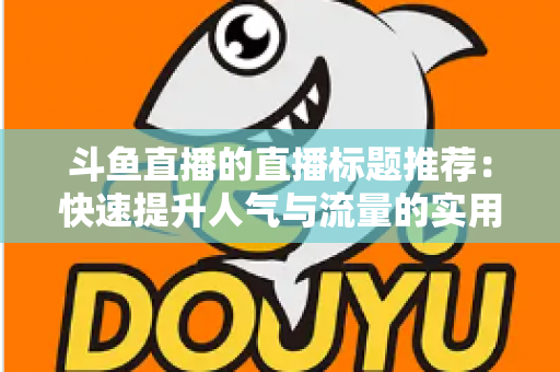 斗鱼直播的直播标题推荐:快速提升人气与流量的实用指南 斗鱼直播的直播标题推荐:快速提升人气与流量的实用指南