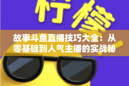 故事斗鱼直播技巧大全：从零基础到人气主播的实战秘籍