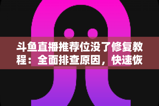 斗鱼直播推荐位没了修复教程:全面排查原因,快速恢复直播间曝光的完整实用指南 斗鱼直播推荐位没了修复教程:全面排查原因,快速恢复直播间曝光的完整实用指南