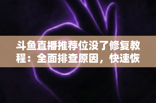 斗鱼直播推荐位没了修复教程:全面排查原因,快速恢复直播间曝光的完整实用指南 斗鱼直播推荐位没了修复教程:全面排查原因,快速恢复直播间曝光的完整实用指南