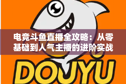 电竞斗鱼直播全攻略:从零基础到人气主播的进阶实战手册 电竞斗鱼直播全攻略:从零基础到人气主播的进阶实战手册