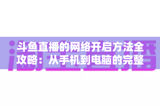 斗鱼直播的网络开启方法全攻略：从手机到电脑的完整网络配置与优化指南
