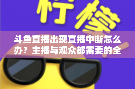 斗鱼直播出现直播中断怎么办？主播与观众都需要的全面排查与解决指南