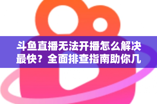 斗鱼直播无法开播怎么解决最快?全面排查指南助你几分钟内恢复直播 斗鱼直播无法开播怎么解决最快?全面排查指南助你几分钟内恢复直播