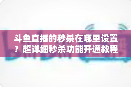 斗鱼直播的秒杀在哪里设置？超详细秒杀功能开通教程与运营技巧全解析