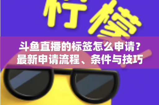 斗鱼直播的标签怎么申请?最新申请流程、条件与技巧全解析 斗鱼直播的标签怎么申请?最新申请流程、条件与技巧全解析