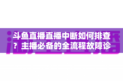 斗鱼直播直播中断如何排查?主播必备的全流程故障诊断与快速恢复指南 斗鱼直播直播中断如何排查?主播必备的全流程故障诊断与快速恢复指南
