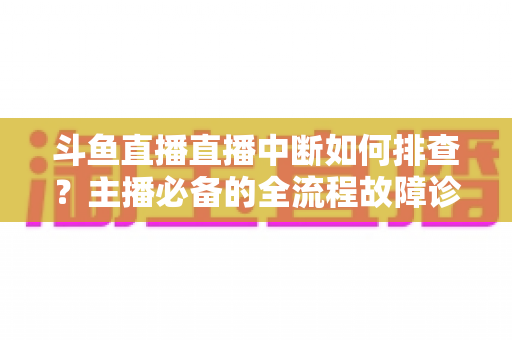 斗鱼直播直播中断如何排查?主播必备的全流程故障诊断与快速恢复指南 斗鱼直播直播中断如何排查?主播必备的全流程故障诊断与快速恢复指南