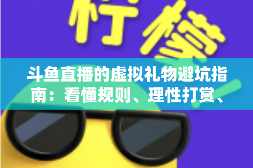 斗鱼直播的虚拟礼物避坑指南：看懂规则、理性打赏、守住钱包的全攻略