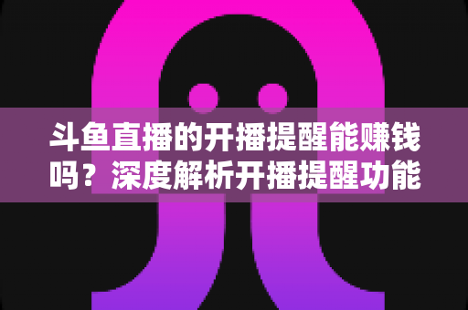 斗鱼直播的开播提醒能赚钱吗?深度解析开播提醒功能背后的变现真相与实用赚钱攻略 斗鱼直播的开播提醒能赚钱吗?深度解析开播提醒功能背后的变现真相与实用赚钱攻略