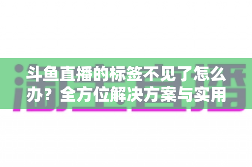 斗鱼直播的标签不见了怎么办？全方位解决方案与实用技巧大公开