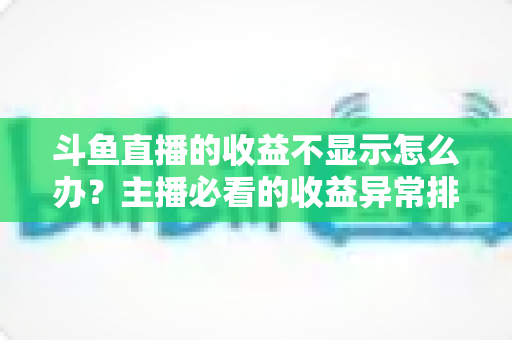 斗鱼直播的收益不显示怎么办？主播必看的收益异常排查指南与实用解决方案