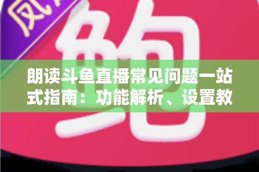 朗读斗鱼直播常见问题一站式指南:功能解析、设置教程与疑难排错全收录 朗读斗鱼直播常见问题一站式指南:功能解析、设置教程与疑难排错全收录