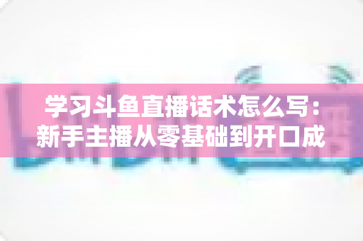 学习斗鱼直播话术怎么写:新手主播从零基础到开口成章的实战指南 学习斗鱼直播话术怎么写:新手主播从零基础到开口成章的实战指南