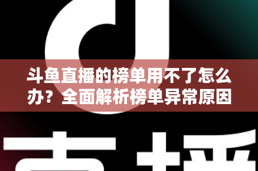 斗鱼直播的榜单用不了怎么办？全面解析榜单异常原因与实用解决指南