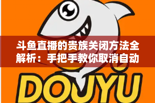 斗鱼直播的贵族关闭方法全解析:手把手教你取消自动续费、隐藏贵族身份(新手必读) 斗鱼直播的贵族关闭方法全解析:手把手教你取消自动续费、隐藏贵族身份(新手必读)