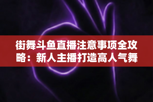 街舞斗鱼直播注意事项全攻略:新人主播打造高人气舞蹈直播间的实用指南 街舞斗鱼直播注意事项全攻略:新人主播打造高人气舞蹈直播间的实用指南
