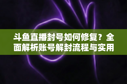 斗鱼直播封号如何修复?全面解析账号解封流程与实用技巧大全 斗鱼直播封号如何修复?全面解析账号解封流程与实用技巧大全