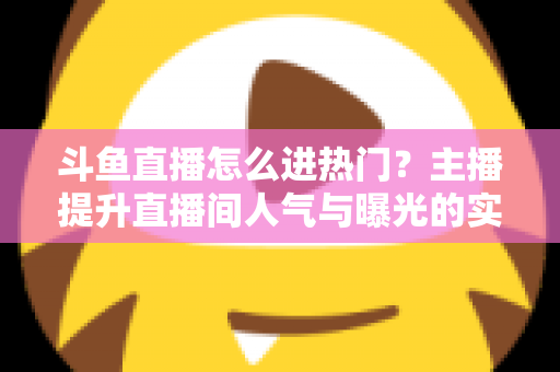 斗鱼直播怎么进热门？主播提升直播间人气与曝光的实战全攻略