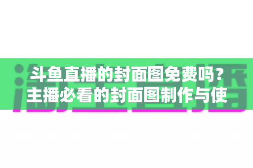 斗鱼直播的封面图免费吗？主播必看的封面图制作与使用全攻略