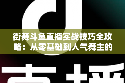 街舞斗鱼直播实战技巧全攻略：从零基础到人气舞主的进阶指南