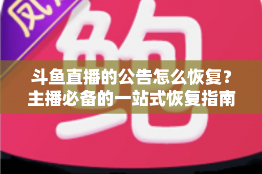 斗鱼直播的公告怎么恢复？主播必备的一站式恢复指南与实用运营技巧