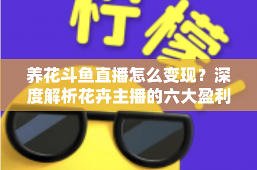 养花斗鱼直播怎么变现?深度解析花卉主播的六大盈利模式与实战运营指南 养花斗鱼直播怎么变现?深度解析花卉主播的六大盈利模式与实战运营指南