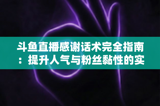 斗鱼直播感谢话术完全指南:提升人气与粉丝黏性的实用技巧大全 斗鱼直播感谢话术完全指南:提升人气与粉丝黏性的实用技巧大全