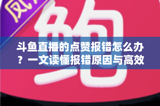 斗鱼直播的点赞报错怎么办?一文读懂报错原因与高效解决方法 斗鱼直播的点赞报错怎么办?一文读懂报错原因与高效解决方法