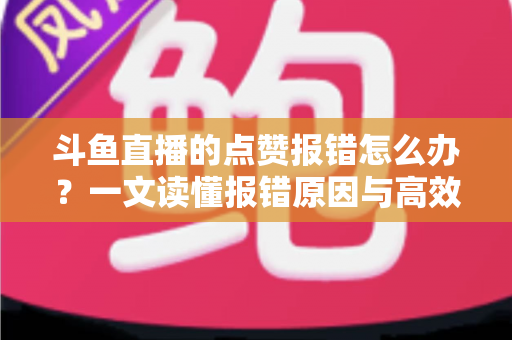 斗鱼直播的点赞报错怎么办?一文读懂报错原因与高效解决方法 斗鱼直播的点赞报错怎么办?一文读懂报错原因与高效解决方法