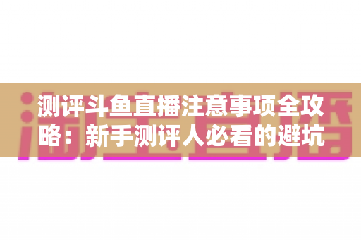 测评斗鱼直播注意事项全攻略:新手测评人必看的避坑指南与实操要点解析 测评斗鱼直播注意事项全攻略:新手测评人必看的避坑指南与实操要点解析
