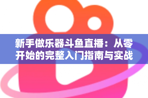 新手做乐器斗鱼直播：从零开始的完整入门指南与实战技巧