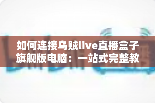 如何连接乌贼live直播盒子旗舰版电脑：一站式完整教程与疑难解答
