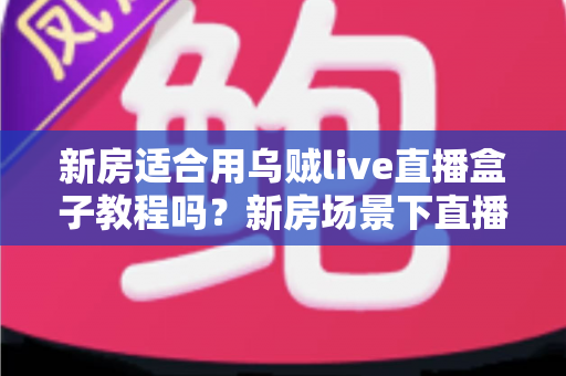 新房适合用乌贼live直播盒子教程吗?新房场景下直播盒子安装使用全解析 新房适合用乌贼live直播盒子教程吗?新房场景下直播盒子安装使用全解析